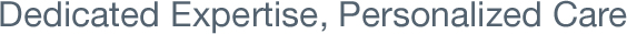 Dedicated Expertise, Personalized Care